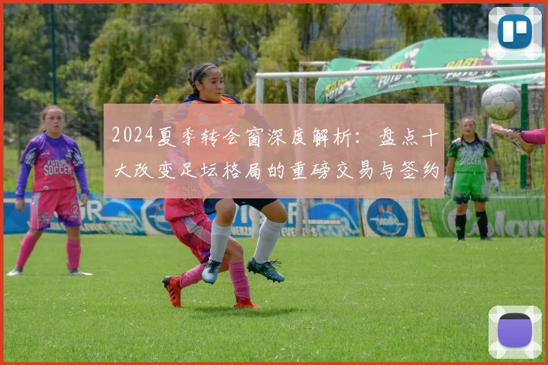 2024夏季转会窗深度解析：盘点十大改变足坛格局的重磅交易与签约
