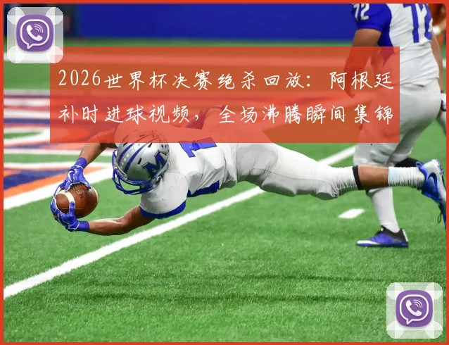 2026世界杯决赛绝杀回放：阿根廷补时进球视频，全场沸腾瞬间集锦