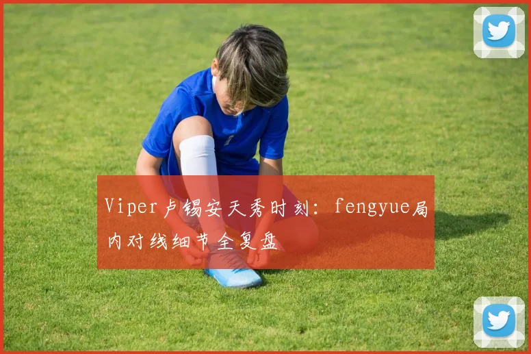 Viper卢锡安天秀时刻：fengyue局内对线细节全复盘