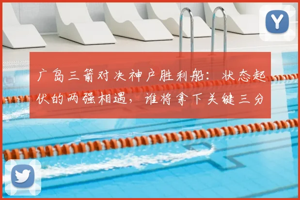 广岛三箭对决神户胜利船：状态起伏的两强相遇，谁将拿下关键三分？
