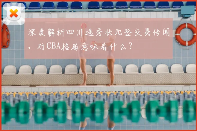 深度解析四川选秀状元签交易传闻，对CBA格局意味着什么？