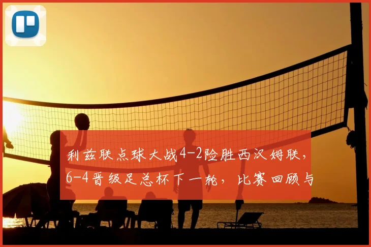 利兹联点球大战4-2险胜西汉姆联，6-4晋级足总杯下一轮，比赛回顾与晋级分析