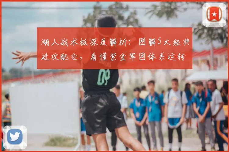 湖人战术板深度解析：图解5大经典进攻配合，看懂紫金军团体系运转
