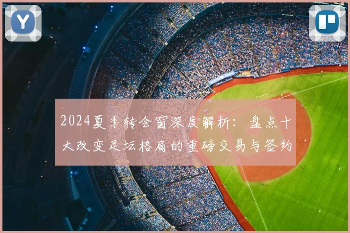 2024夏季转会窗深度解析：盘点十大改变足坛格局的重磅交易与签约