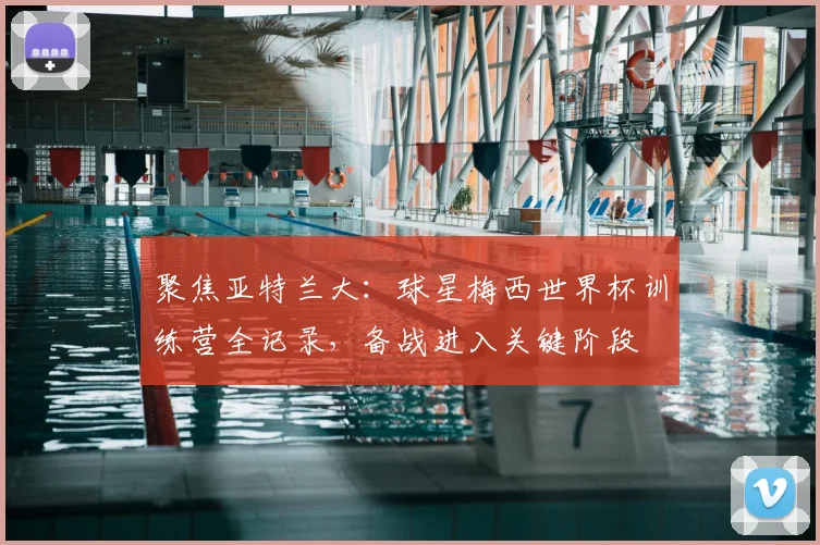 聚焦亚特兰大：球星梅西世界杯训练营全记录，备战进入关键阶段