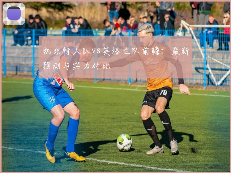 凯尔特人队vs英格兰队前瞻：最新预测与实力对比