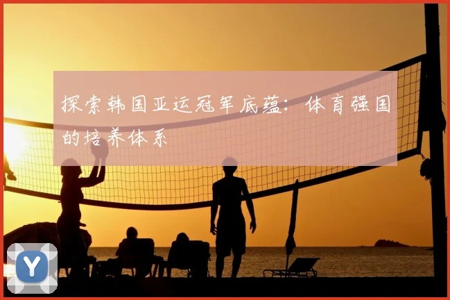 探索韩国亚运冠军底蕴:体育强国的培养体系