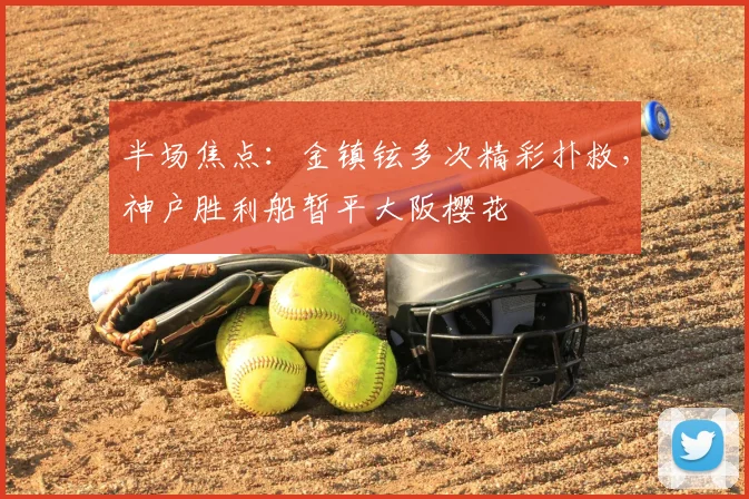 半场焦点：金镇铉多次精彩扑救，神户胜利船暂平大阪樱花