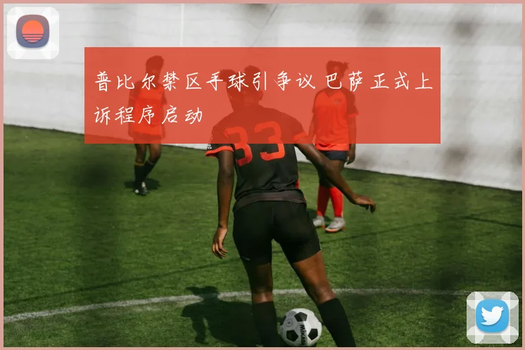 普比尔禁区手球引争议 巴萨正式上诉程序启动