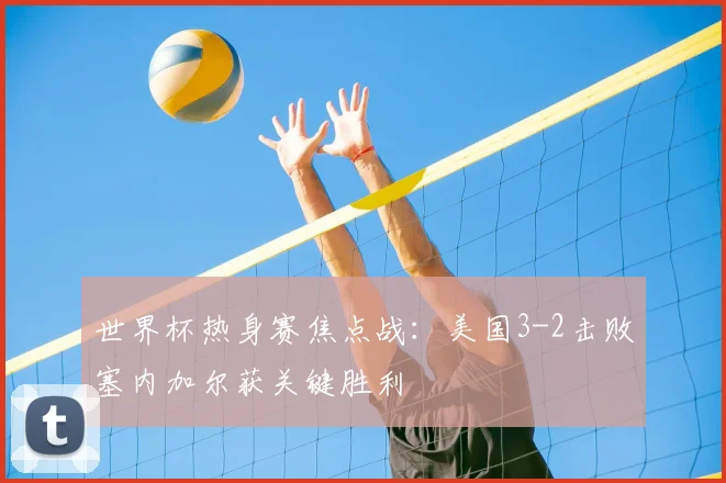 世界杯热身赛焦点战：美国3-2击败塞内加尔获关键胜利