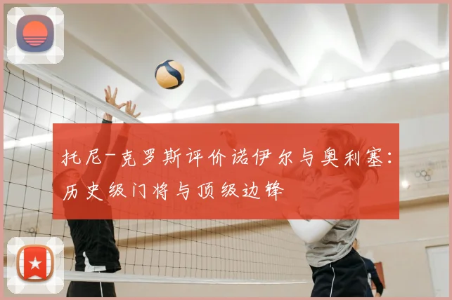 托尼-克罗斯评价诺伊尔与奥利塞：历史级门将与顶级边锋
