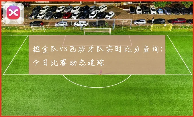掘金队vs西班牙队实时比分查询：今日比赛动态追踪