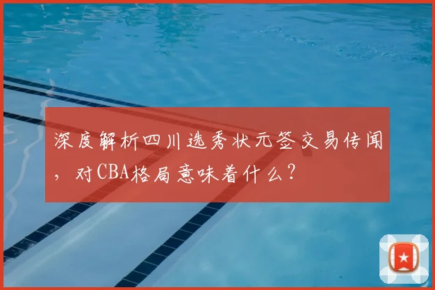 深度解析四川选秀状元签交易传闻，对CBA格局意味着什么？