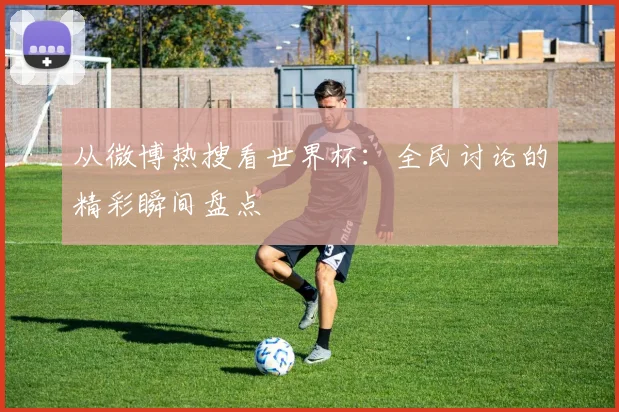 从微博热搜看世界杯：全民讨论的精彩瞬间盘点