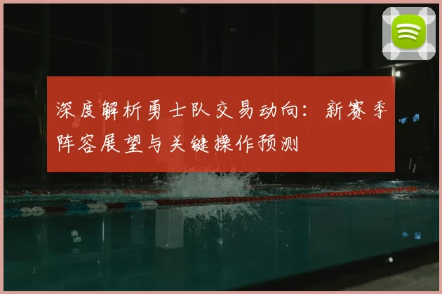 深度解析勇士队交易动向：新赛季阵容展望与关键操作预测