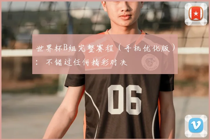 世界杯B组完整赛程（手机优化版）：不错过任何精彩对决