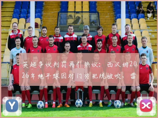 英超争议判罚再引热议：西汉姆2026年绝平球因对门将犯规被吹，雷速评审团聚焦规则盲区