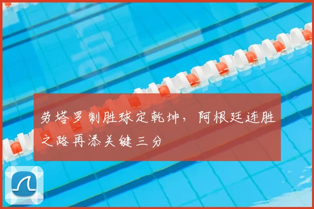 劳塔罗制胜球定乾坤，阿根廷连胜之路再添关键三分