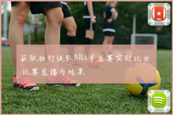 获取独行侠队NBA季后赛实时比分 比赛直播与结果