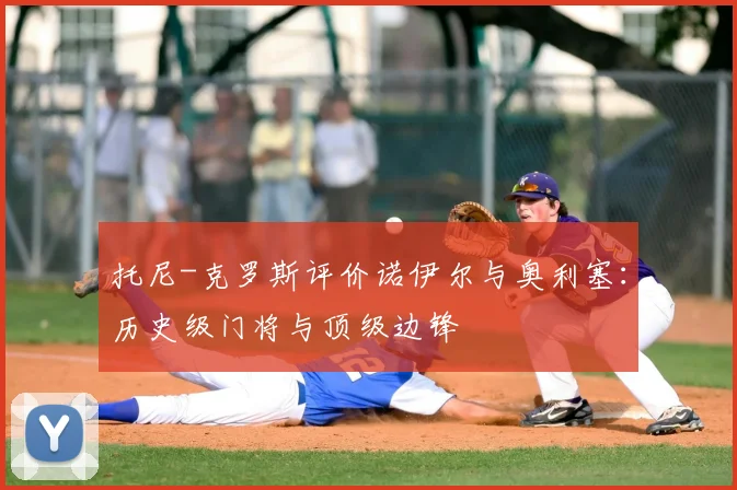 托尼-克罗斯评价诺伊尔与奥利塞：历史级门将与顶级边锋