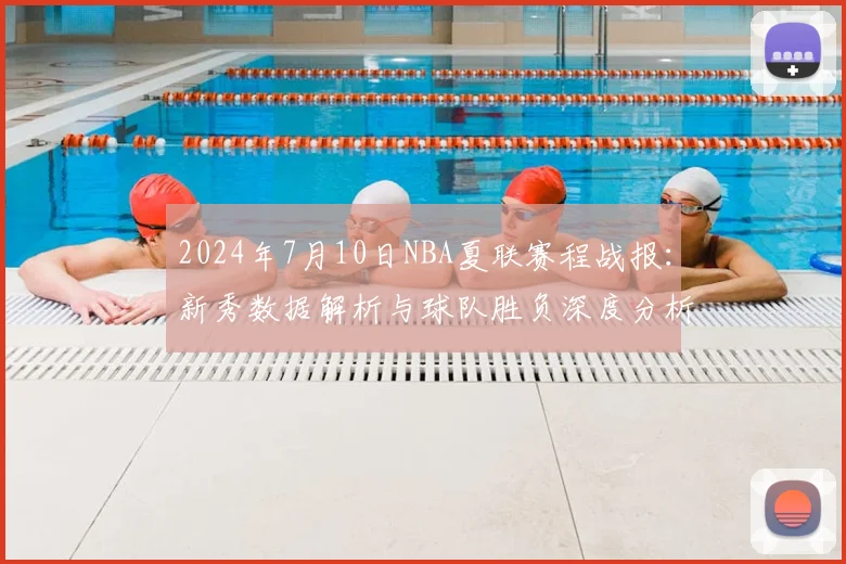 2024年7月10日NBA夏联赛程战报：新秀数据解析与球队胜负深度分析