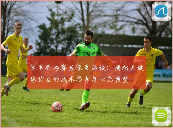 保罗乔治赛后深度访谈：揭秘关键球背后的战术思考与心态调整